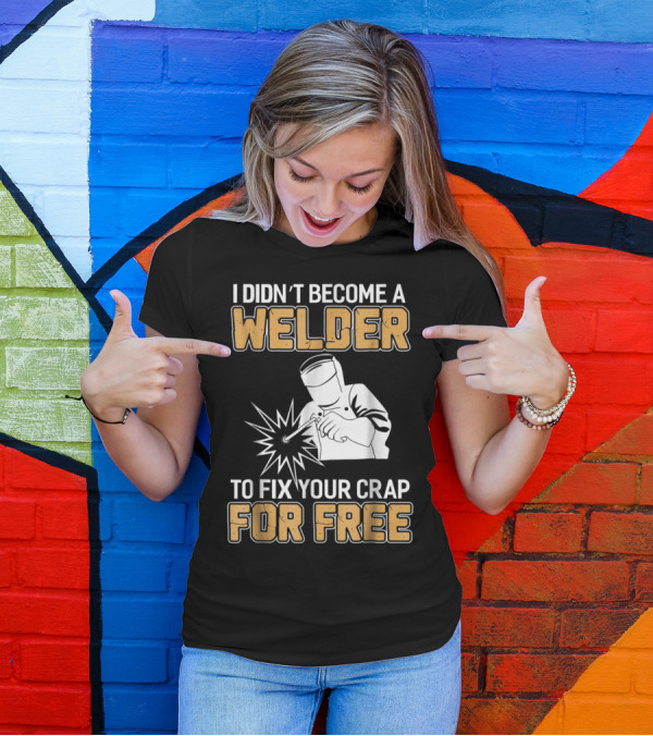 I Didn't Become A Welder To Fix Your Crap For Free Welder Clothing T-Shirt