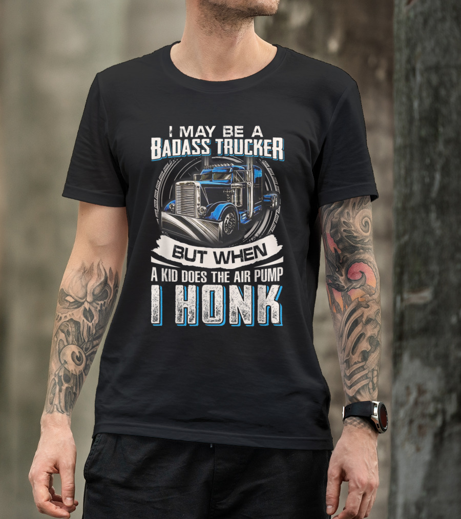 Badass Trucker I May Be But When A Kid Does The Air Pump I Honk T-Shirt