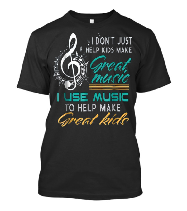 I Don't Just Help Kids Make Great Music I Use Music To Help Make Great Kids T-Shirt