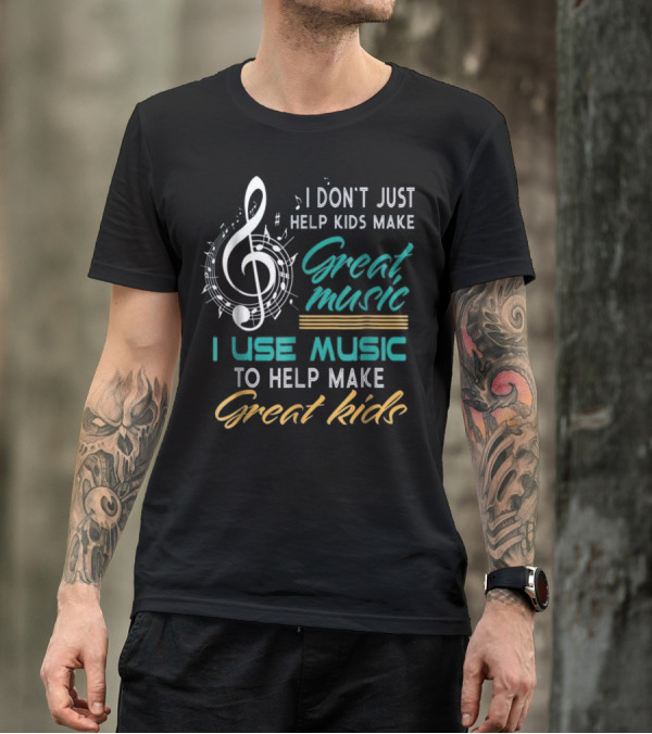 I Don't Just Help Kids Make Great Music I Use Music To Help Make Great Kids T-Shirt