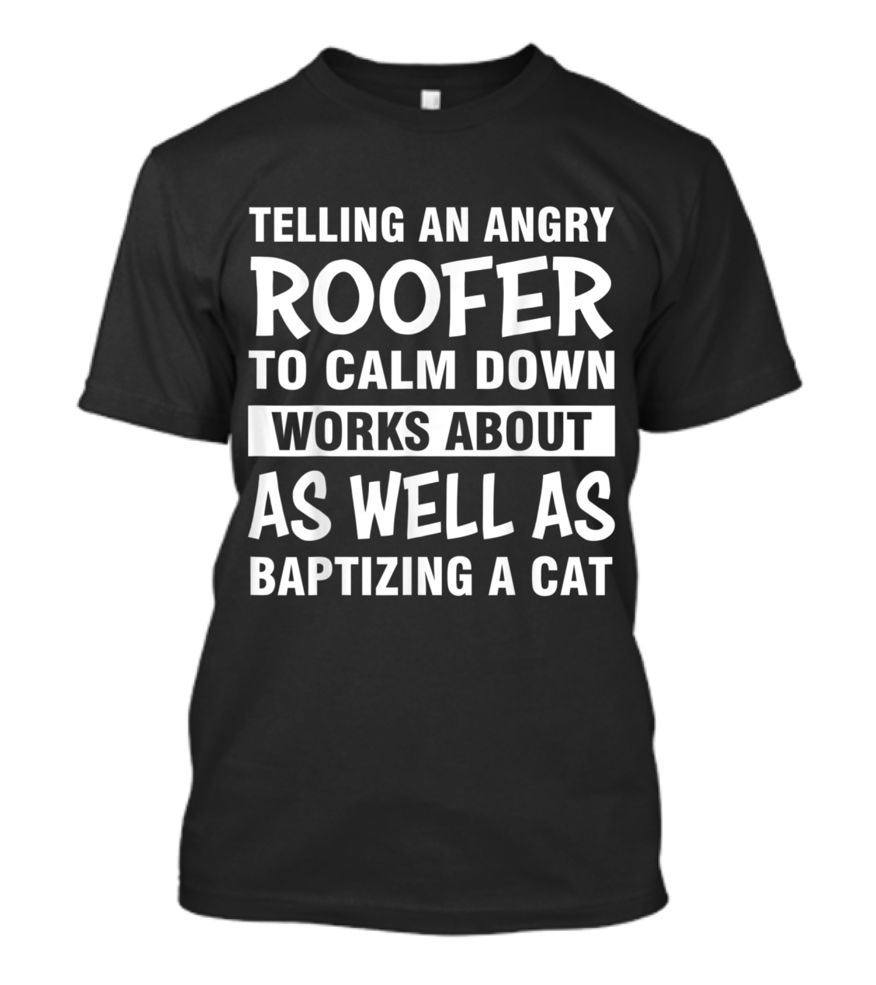 Telling An Angry Roofer To Calm Down Works About As Well As Baptizing A Cat T-Shirt