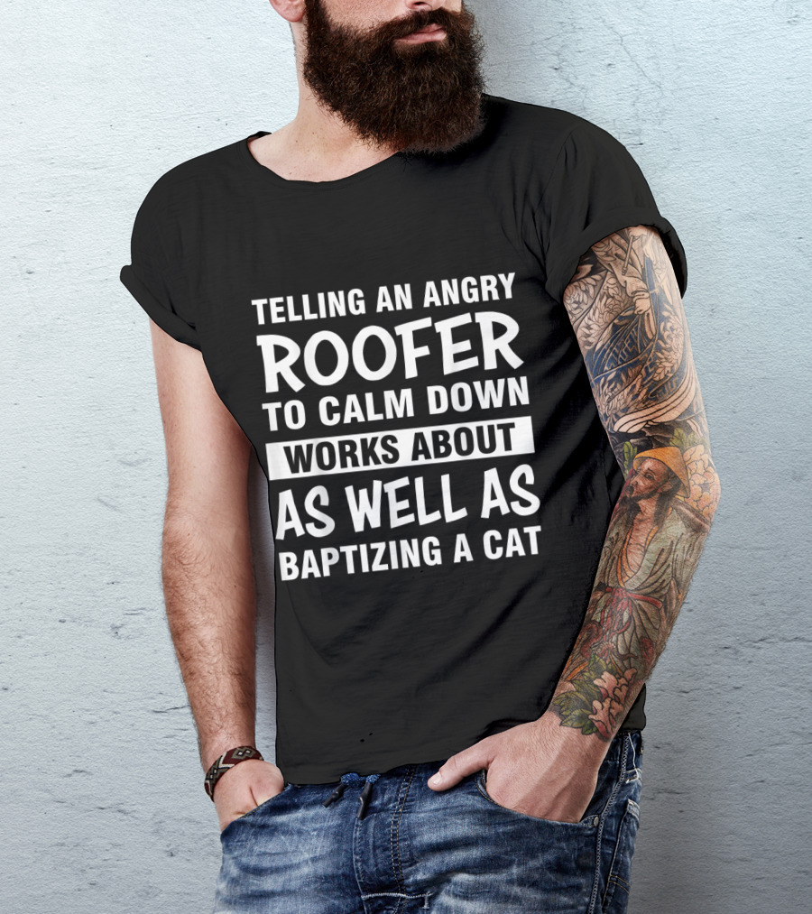 Telling An Angry Roofer To Calm Down Works About As Well As Baptizing A Cat T-Shirt
