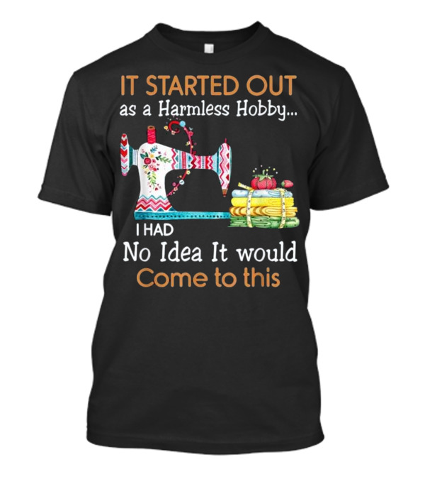 It Started Out As A Harmless Hobby I Had No Idea It Would Come To This Sewing Machine Fun T-Shirt