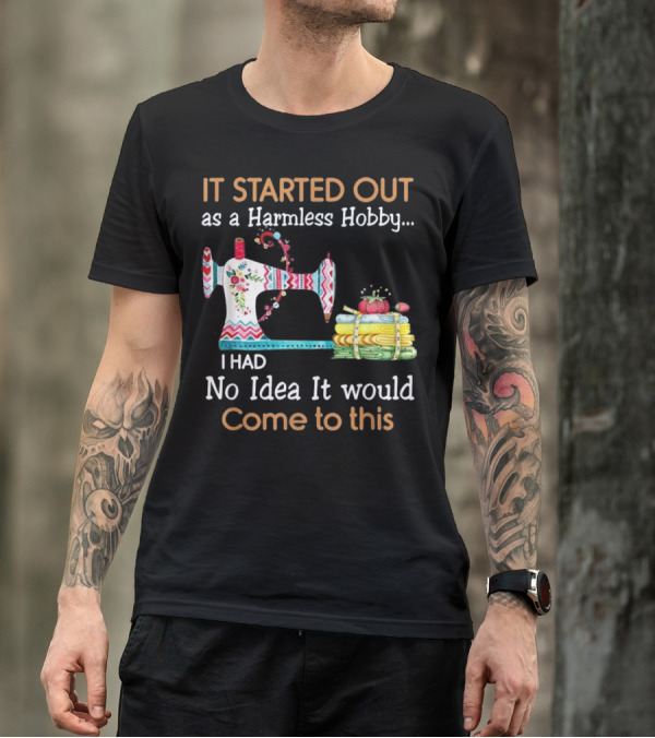 It Started Out As A Harmless Hobby I Had No Idea It Would Come To This Sewing Machine Fun T-Shirt