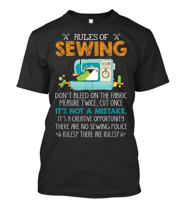 Rules Of Sewing Don't Bleed The Fabric Measure Twice Cut Once It's Not A Mistake Creative Opportunity No Sewing Police Rules? T-Shirt