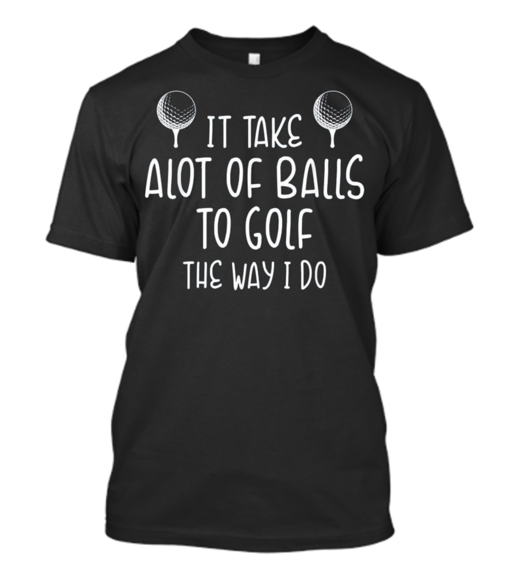 Golf-Themed Humor Shirt Featuring It Take A Lot Of Balls To Golf The Way I Do Text With Golf Ball T-Shirt