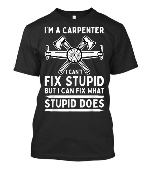 I'm A Carpenter I Can't Fix Stupid But Fix What Stupid Does T-Shirt