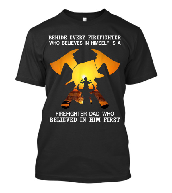 Behind Every Firefighter Who Believes In Himself Is A Firefighter Dad Who Believed In Him First T-Shirt