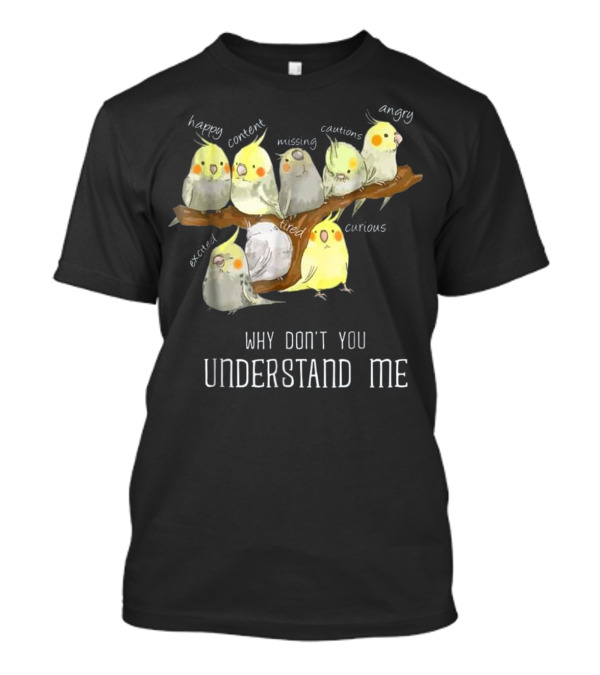 Why Don't You Understand Me Cockatiel Parrot Emotions Happy Content Missing Cautious Angry Excited Tired Curious T-Shirt