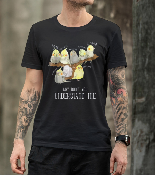 Why Don't You Understand Me Cockatiel Parrot Emotions Happy Content Missing Cautious Angry Excited Tired Curious T-Shirt