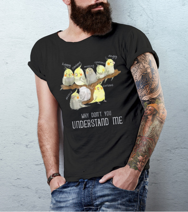 Why Don't You Understand Me Cockatiel Parrot Emotions Happy Content Missing Cautious Angry Excited Tired Curious T-Shirt