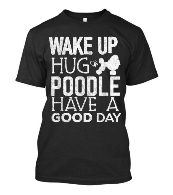 Wake Up Hug Poodle Have A Good Day T-Shirt