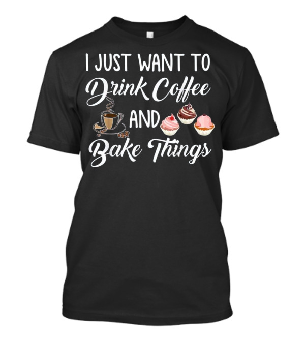 I Just Want To Drink Coffee And Bake Things With Cupcake Images T-Shirt