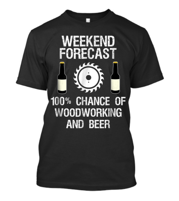 Weekend Forecast 100% Chance Of Woodworking And Beer T-Shirt