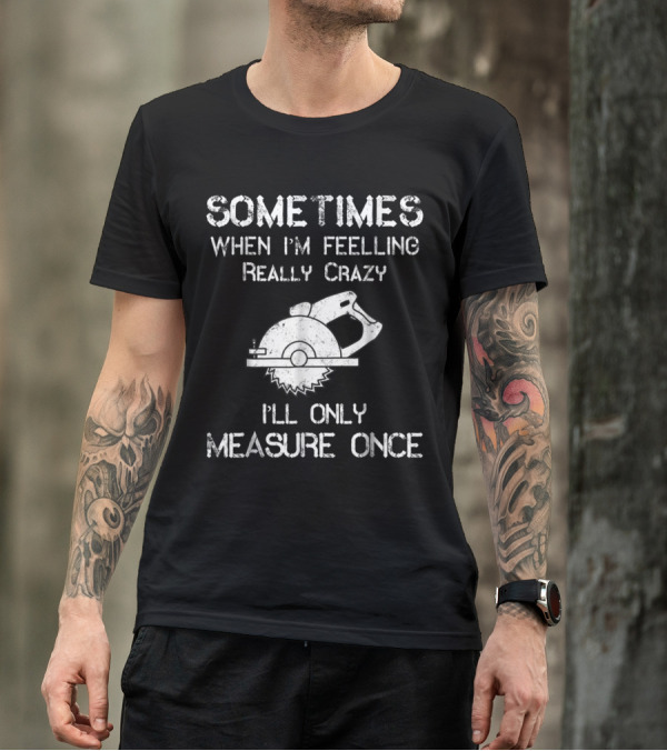 Sometimes When I'm Feeling Really Crazy I'll Only Measure Once Woodworker Saw Carpenter T-Shirt
