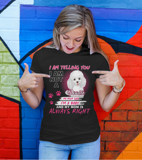 I Am Telling You I Am Not A Poodle My Mom Said I'm A Baby And My Mom Is Always Right T-Shirt