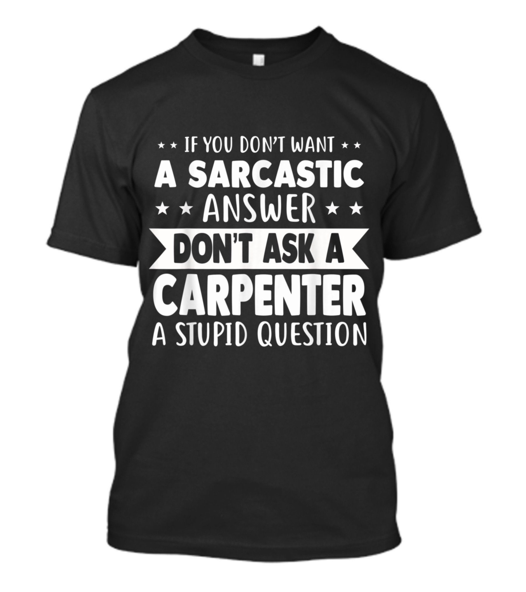 If You Don't Want A Sarcastic Answer Don't Ask A Carpenter A Stupid Question T-Shirt