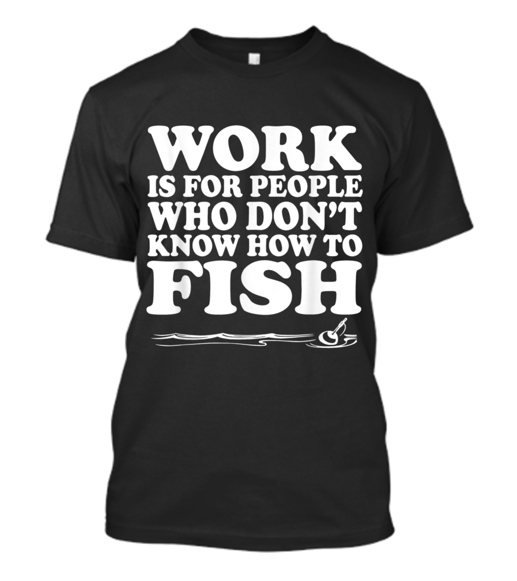 Work Is For People Who Don't Know How To Fish T-Shirt