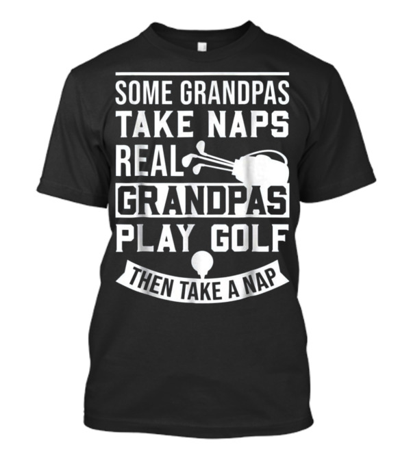 Some Grandpas Take Naps Real Grandpas Play Golf Then Take A Nap T-Shirt