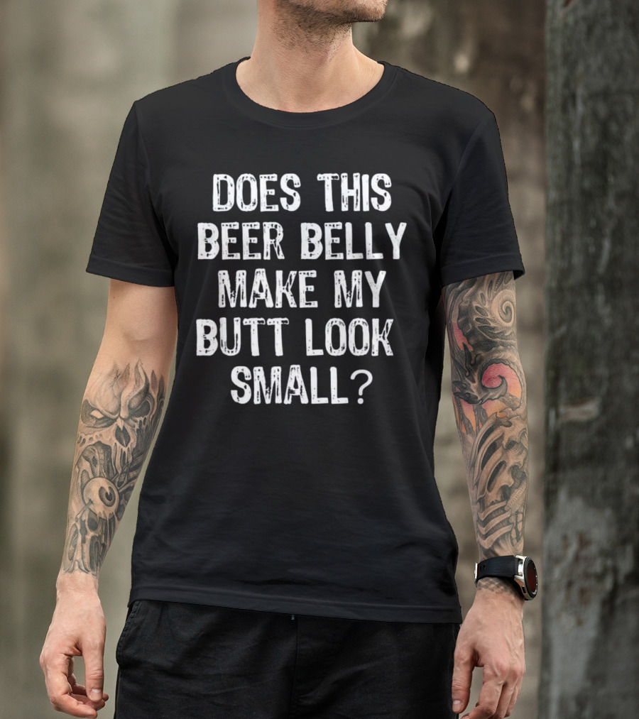Does This Beer Belly Make My Butt Look Small Fun Statement For Beer Lovers T-Shirt