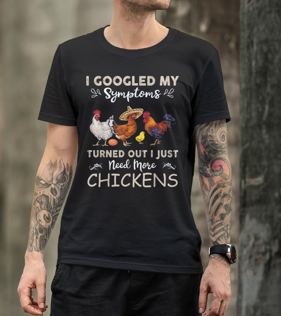 I Googled My Symptoms Turned Out I Just Need More Chickens T-Shirt