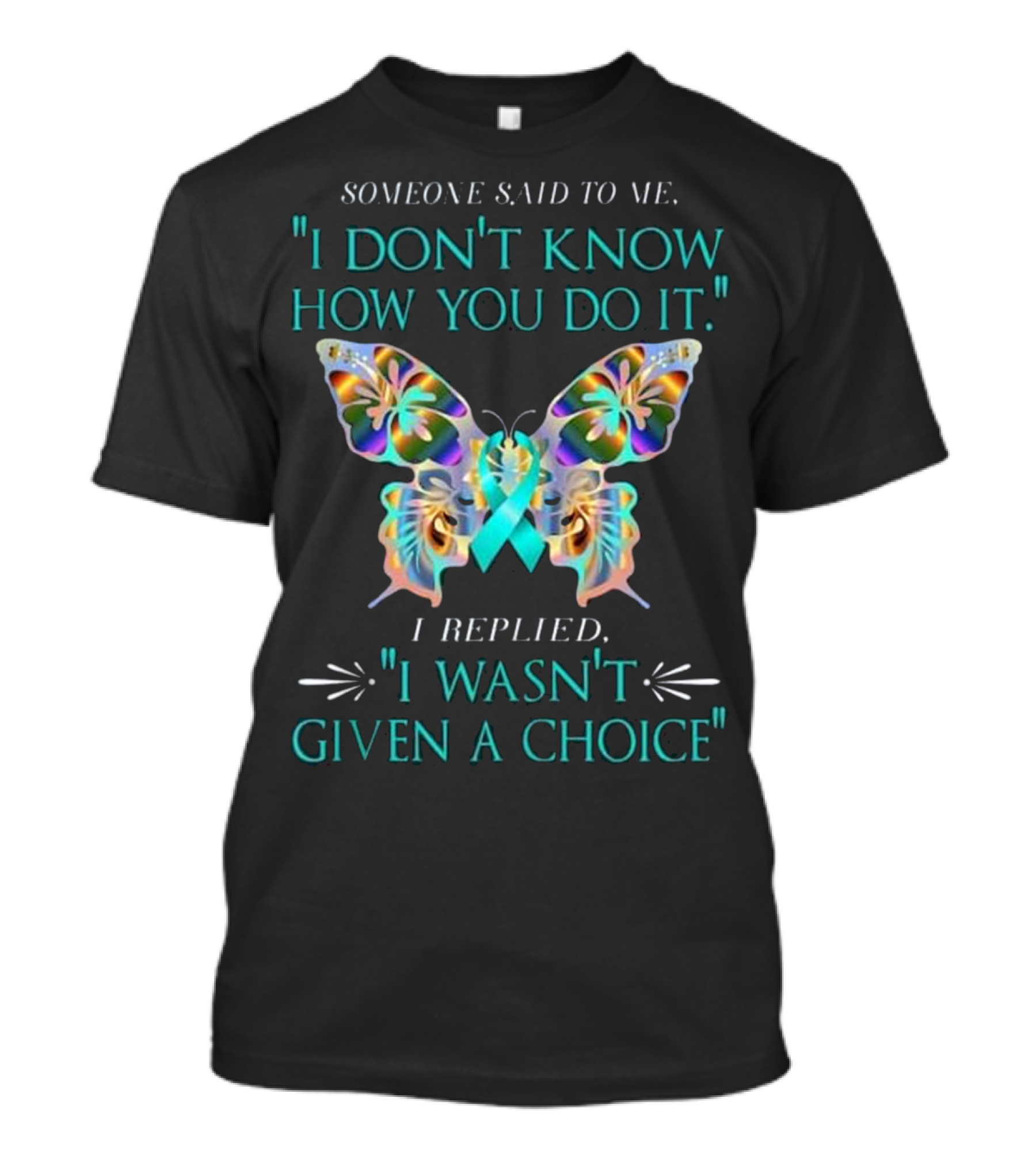 Someone Said I Don't Know How You Do It Butterfly I Replied I Wasn't Given A Choice Ovarian Cancer Awareness Teal T-Shirt