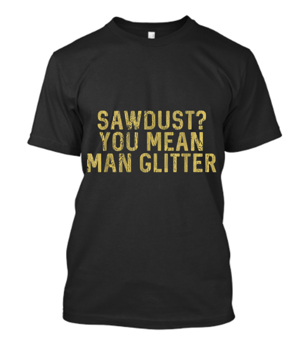 Sawdust You Mean Man Glitter Wood Letter T-Shirt