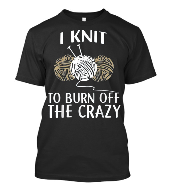 I Knit To Burn Off The Crazy Yarn Balls Needles Knitting Humor T-Shirt