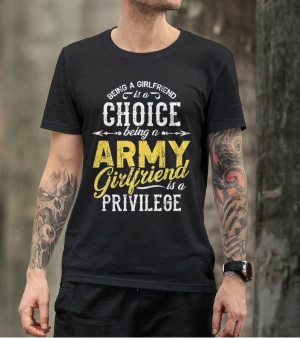 Being A Girlfriend Is A Choice Being An Army Girlfriend Is A Privilege T-Shirt