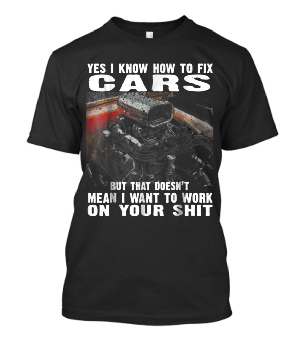 Yes I Know How To Fix Cars But That Doesn’t Mean I Want To Work On Your Shit T-Shirt