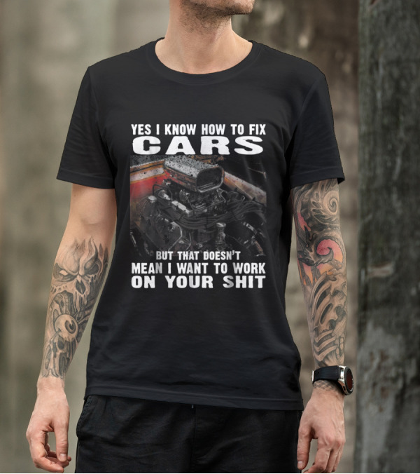 Yes I Know How To Fix Cars But That Doesn’t Mean I Want To Work On Your Shit T-Shirt