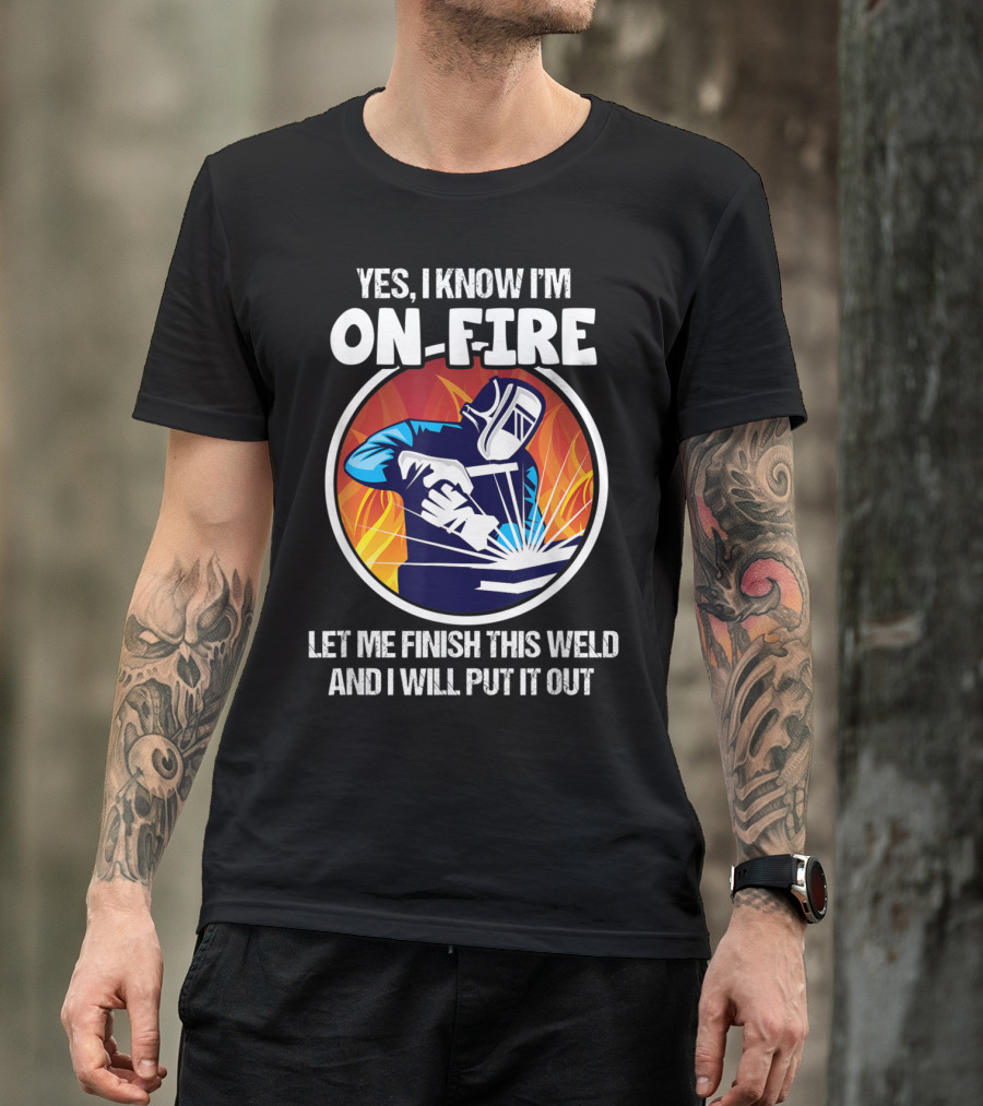 YES I KNOW I'M ON-FIRE LET ME FINISH THIS WELD AND I WILL PUT IT OUT T-Shirt