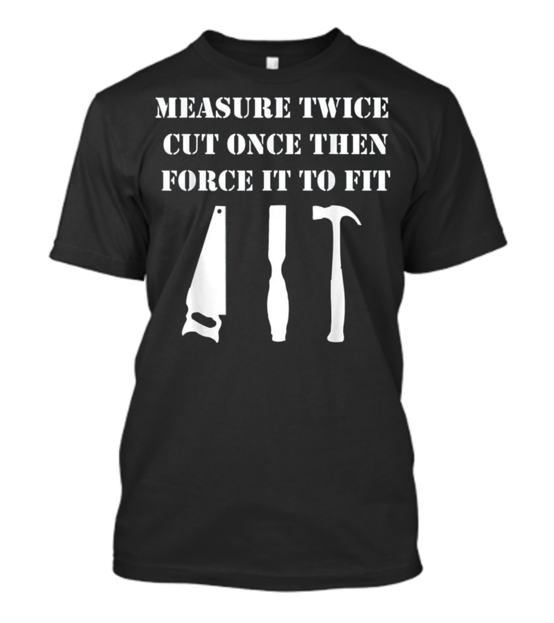 Measure Twice Cut Once Then Force It To Fit Woodworking T-Shirt