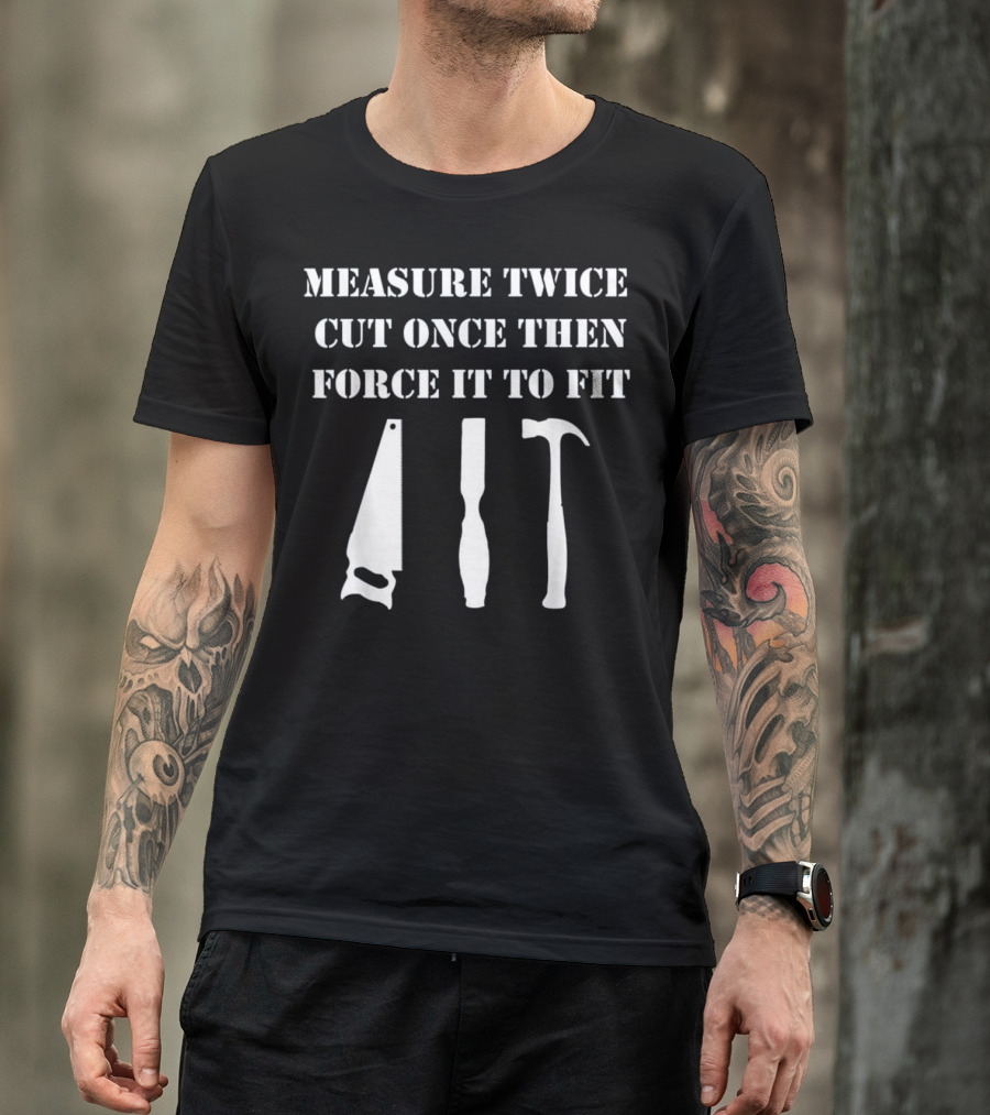 Measure Twice Cut Once Then Force It To Fit Woodworking T-Shirt