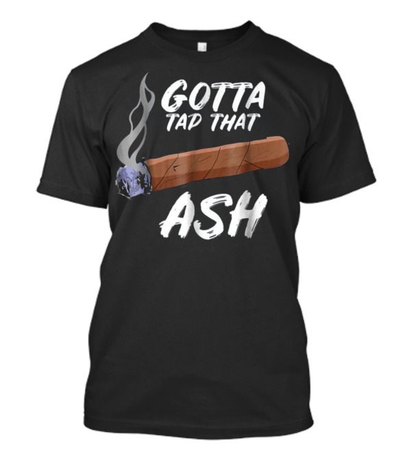 Gotta Tap That Ash Cigar Smoking T-Shirt