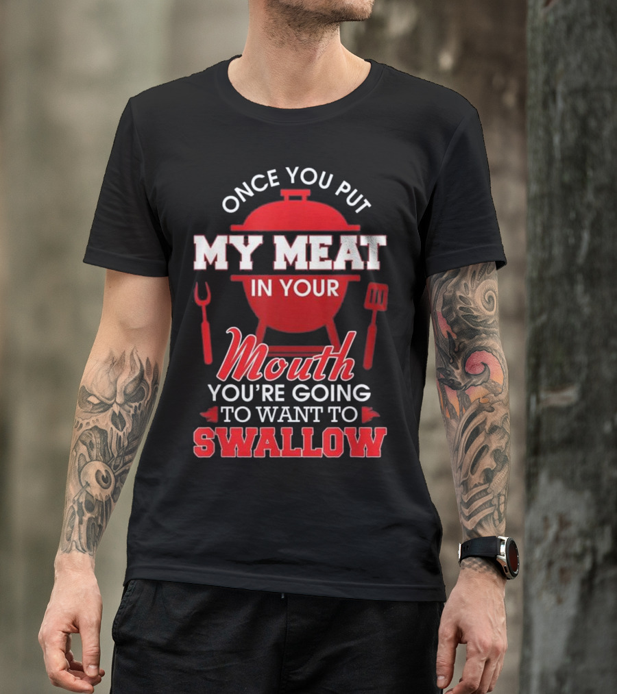 Once You Put My Meat In Your Mouth You're Going To Want To Swallow T-Shirt
