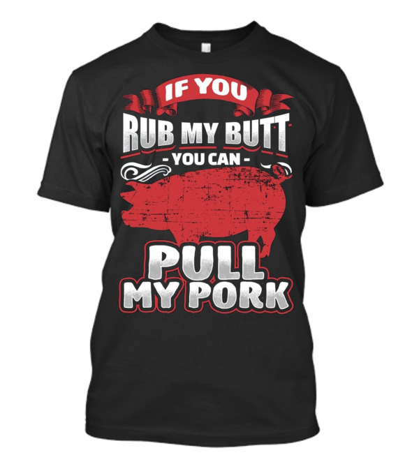 If You Rub My Butt You Can Pull My Pork BBQ Meat Lovers T-Shirt