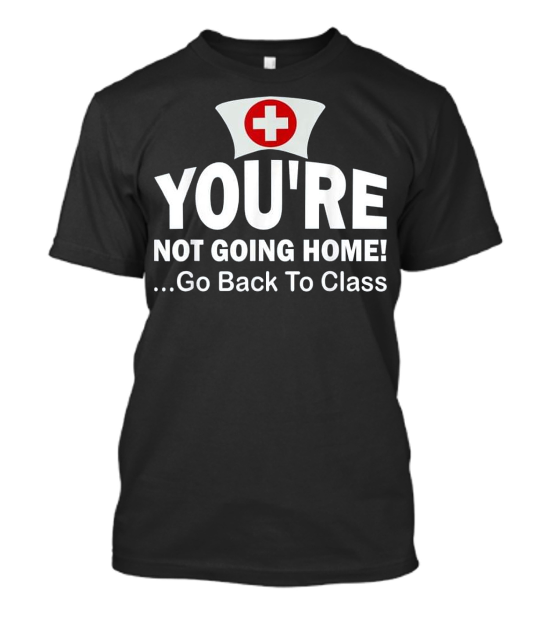 School Nurse You're Not Going Home Go Back To Class Nurses Day Appreciation Week T-Shirt