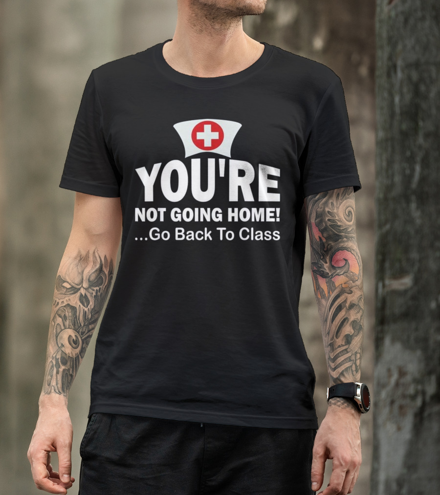 School Nurse You're Not Going Home Go Back To Class Nurses Day Appreciation Week T-Shirt