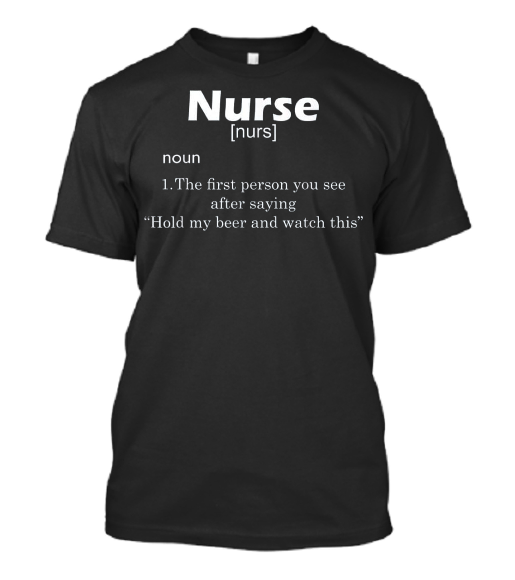 Nurse Definition Noun The First Person You See After Saying Hold My Beer And Watch This T-Shirt
