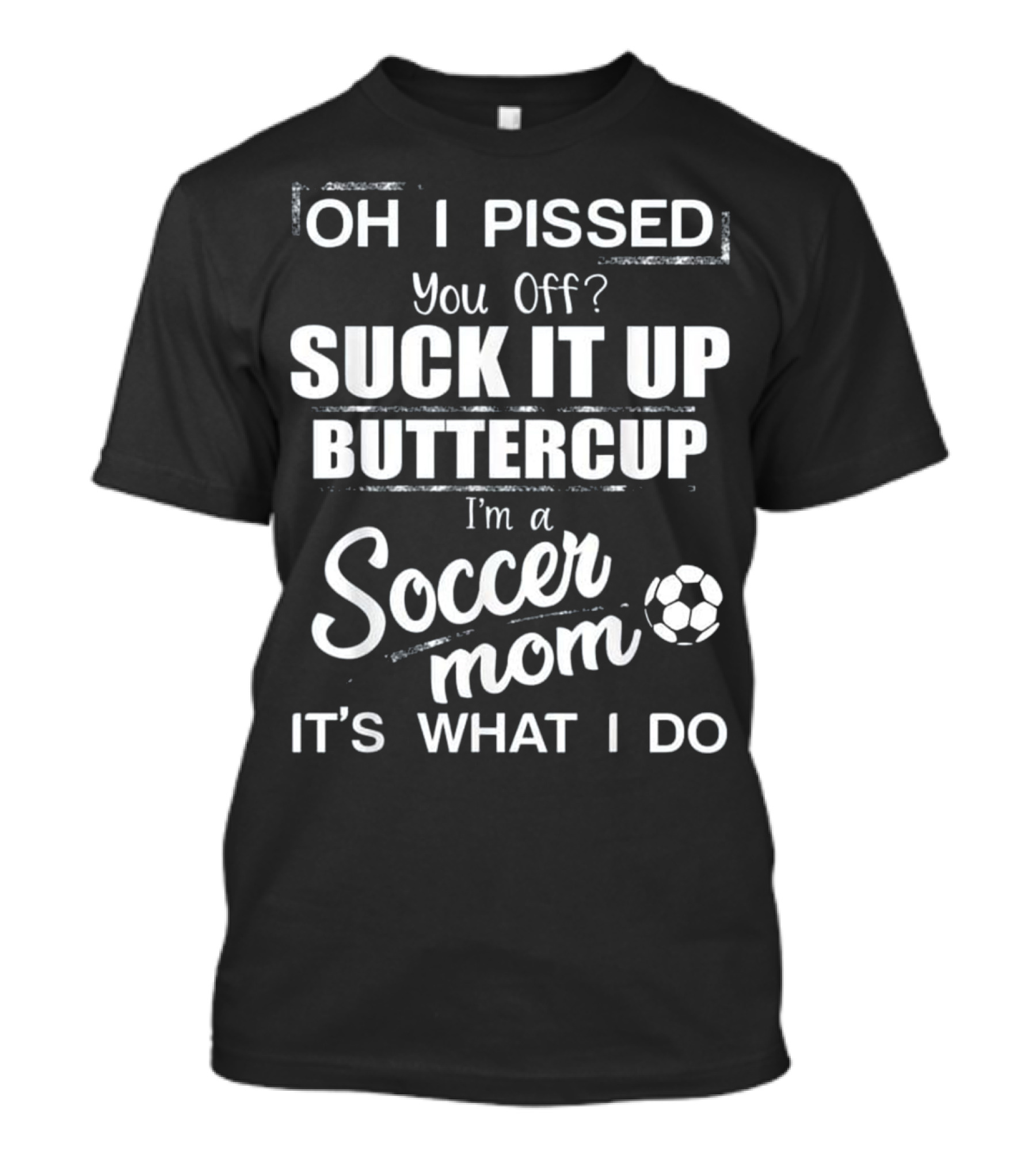 OH I PISSED YOU OFF? SUCK IT UP BUTTERCUP I'M A SOCCER MOM IT'S WHAT I DO T-Shirt
