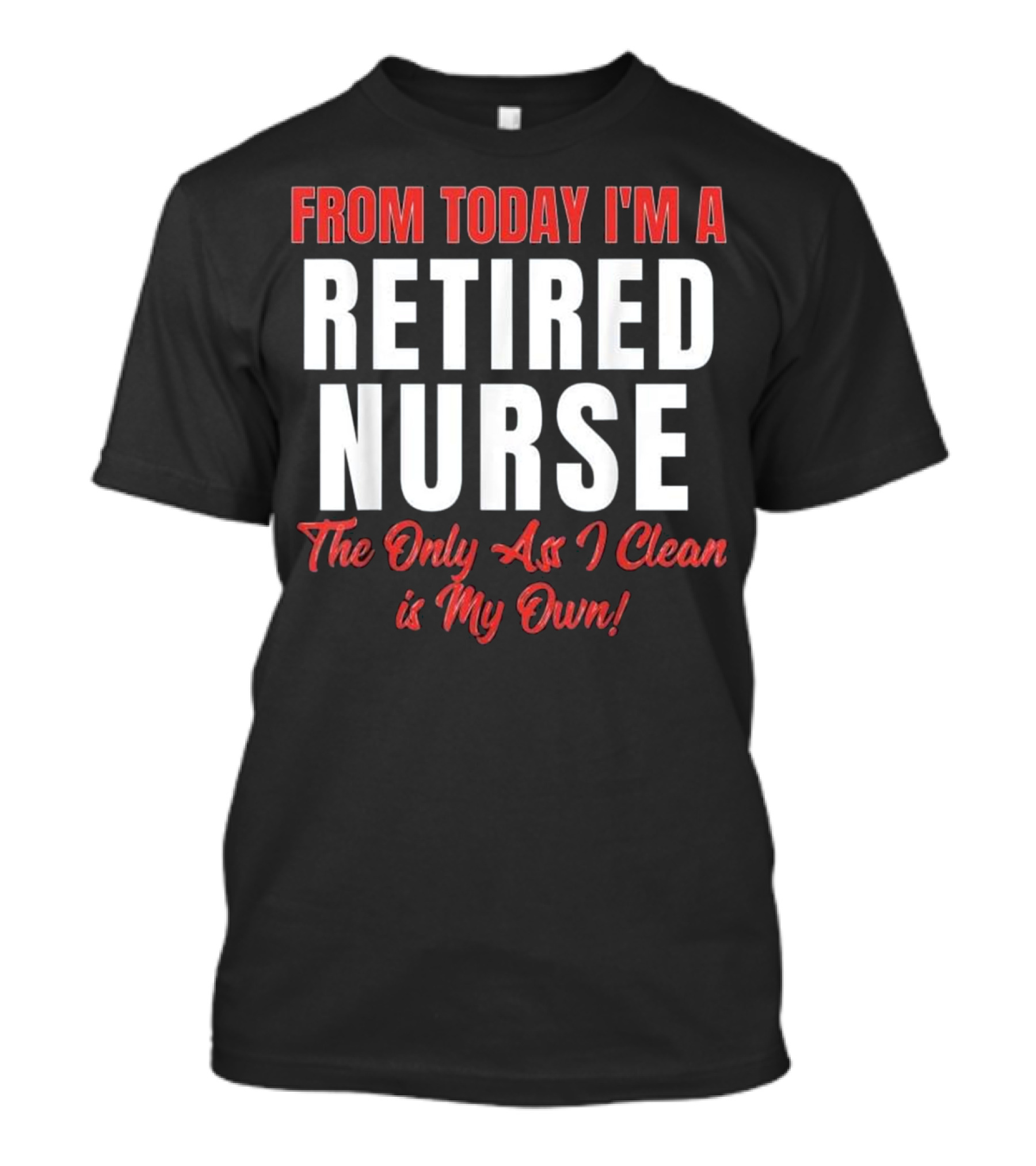 From Today I'm A Retired Nurse The Only Ass I Clean Is My Own T-Shirt
