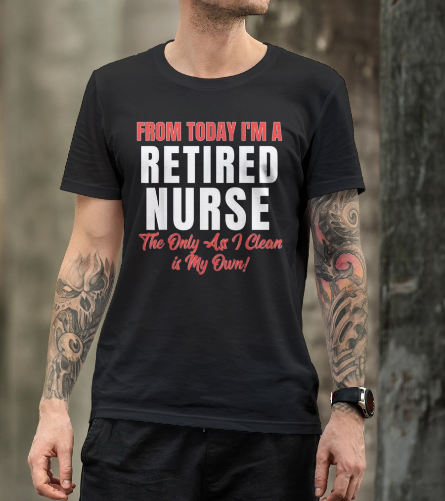 From Today I'm A Retired Nurse The Only Ass I Clean Is My Own T-Shirt