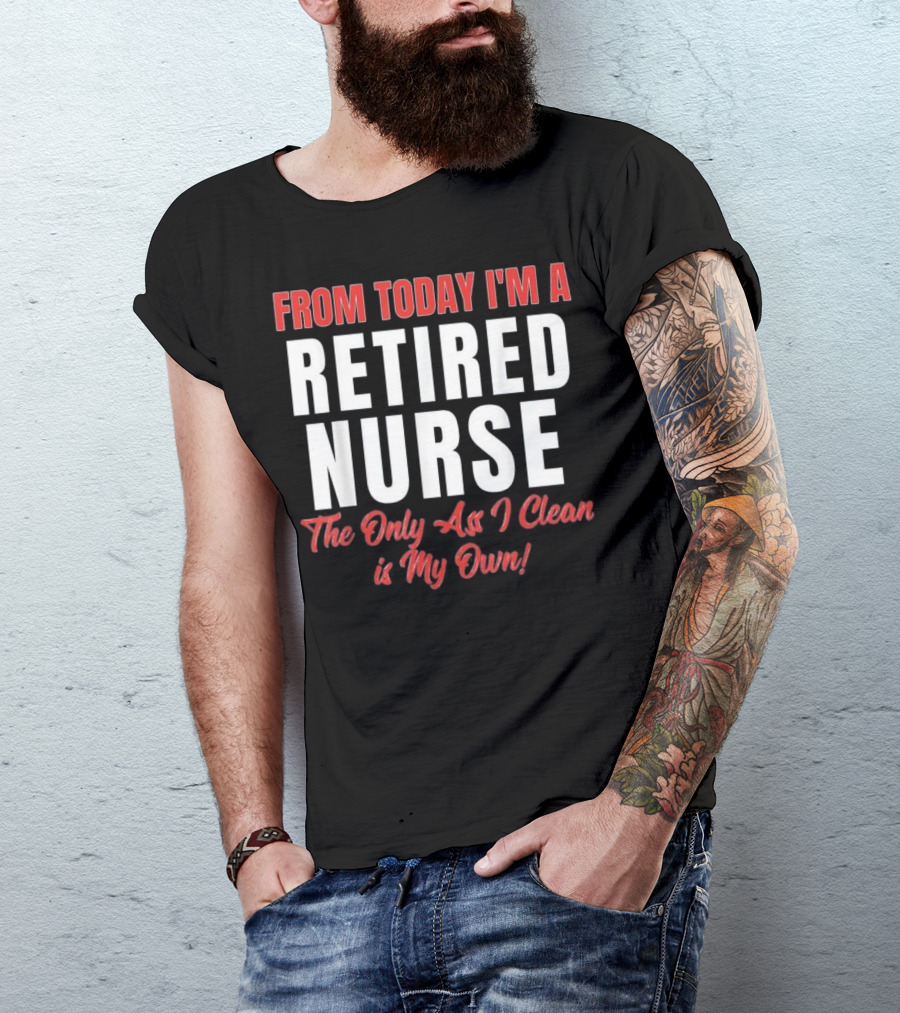 From Today I'm A Retired Nurse The Only Ass I Clean Is My Own T-Shirt