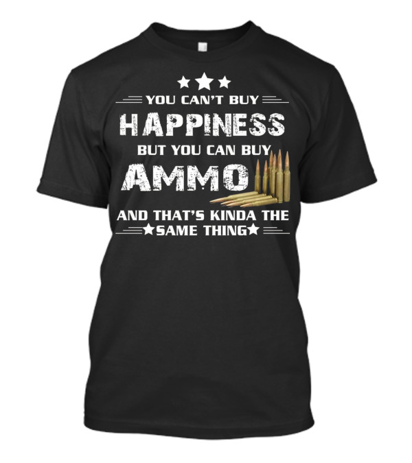 You Can't Buy Happiness But You Can Buy Ammo And That's Kinda The Same Thing T-Shirt
