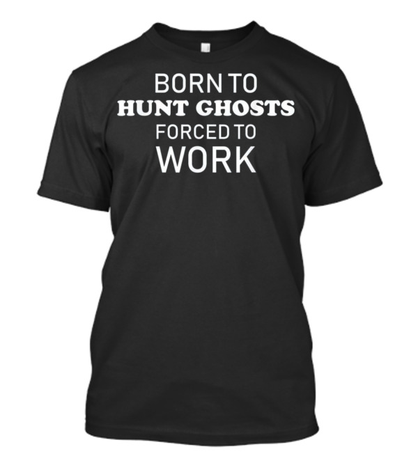 Born To Hunt Ghosts Forced To Work T-Shirt