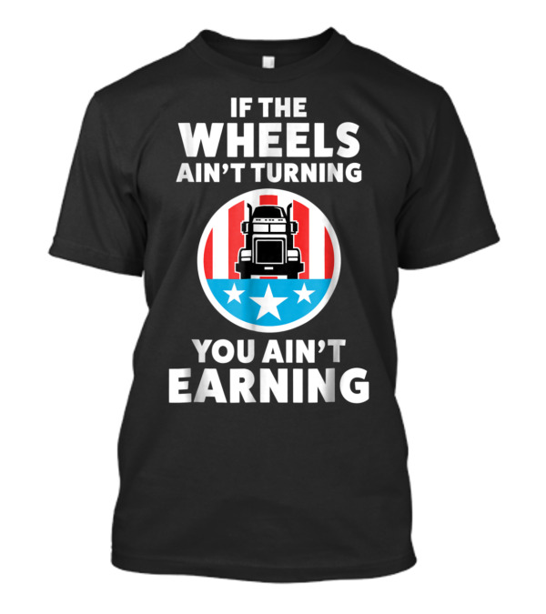 If The Wheels Ain't Turning You Ain't Earning Trucker American Flag Stars Truck T-Shirt