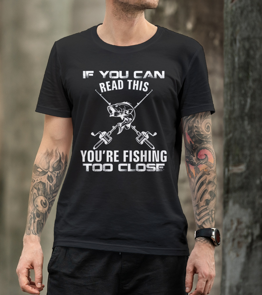 IF YOU CAN READ THIS YOU’RE FISHING TOO CLOSE T-Shirt