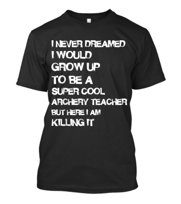 I Never Dreamed I Would Grow Up To Be A Super Cool Archery Teacher But Here I Am Killing It T-Shirt