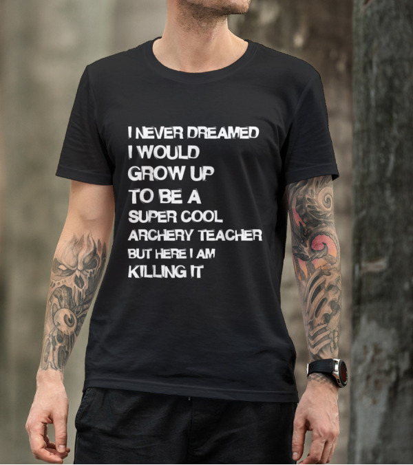 I Never Dreamed I Would Grow Up To Be A Super Cool Archery Teacher But Here I Am Killing It T-Shirt